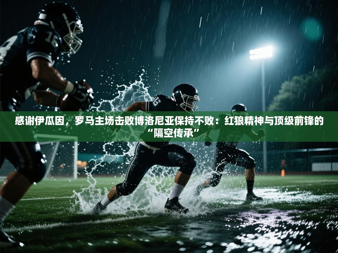 感谢伊瓜因，罗马主场击败博洛尼亚保持不败：红狼精神与顶级前锋的“隔空传承”  第1张