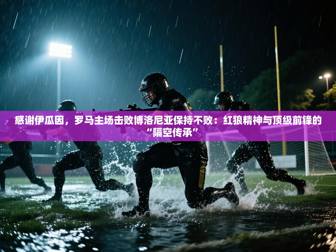 感谢伊瓜因，罗马主场击败博洛尼亚保持不败：红狼精神与顶级前锋的“隔空传承”  第2张