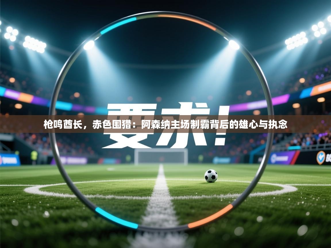 枪鸣酋长，赤色围猎：阿森纳主场制霸背后的雄心与执念  第2张