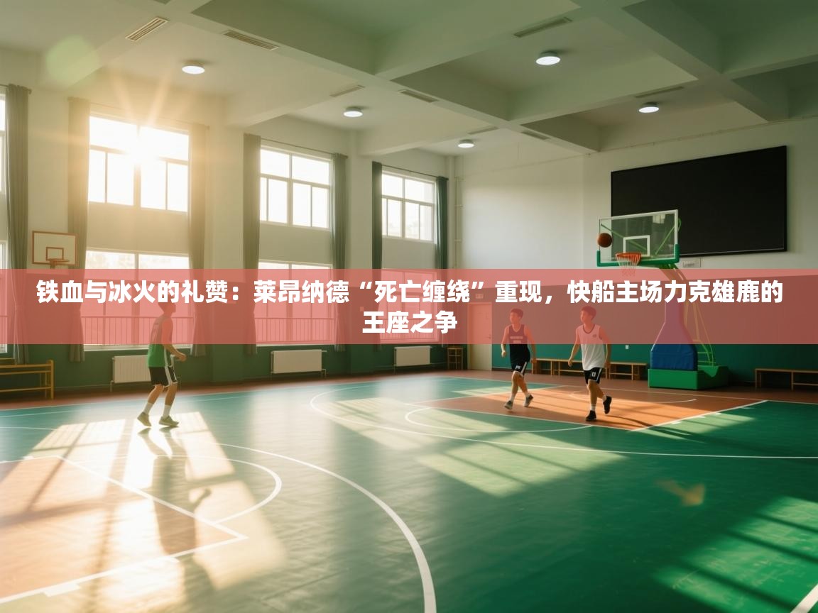 铁血与冰火的礼赞：莱昂纳德“死亡缠绕”重现，快船主场力克雄鹿的王座之争  第2张