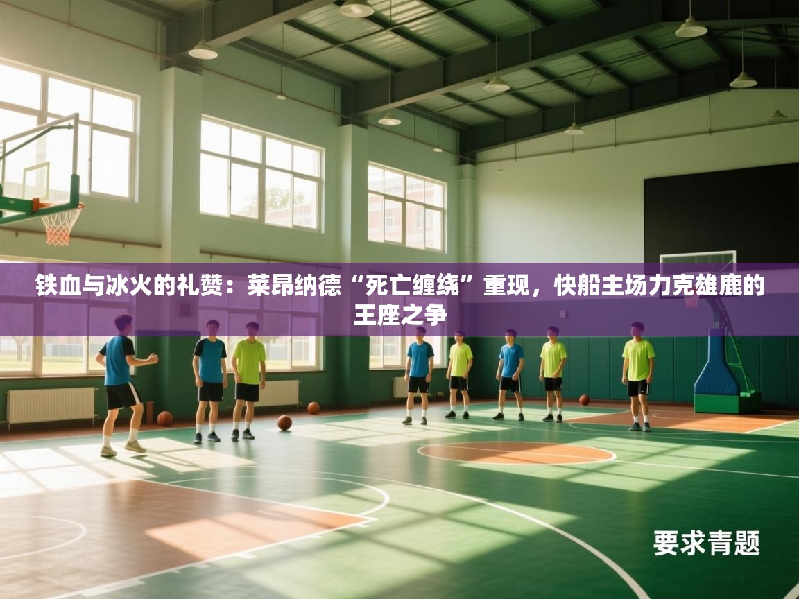铁血与冰火的礼赞：莱昂纳德“死亡缠绕”重现，快船主场力克雄鹿的王座之争  第1张