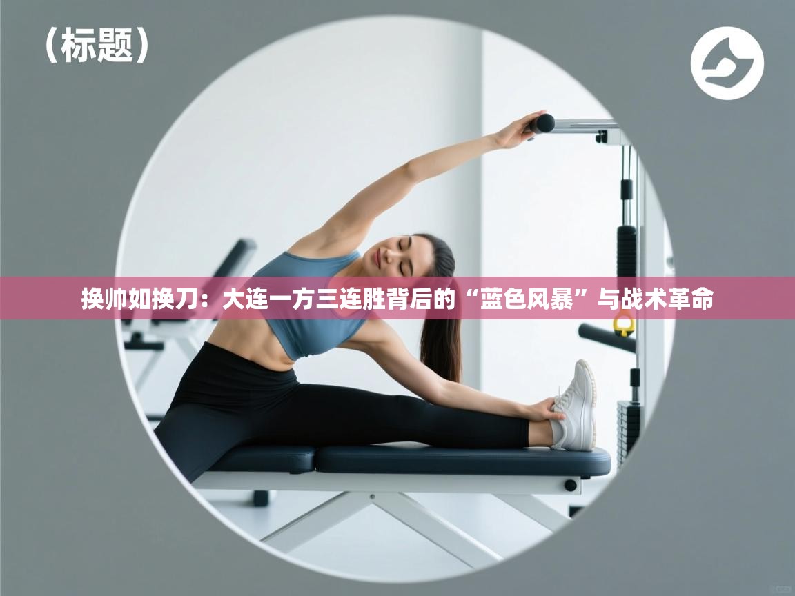 换帅如换刀：大连一方三连胜背后的“蓝色风暴”与战术革命  第2张