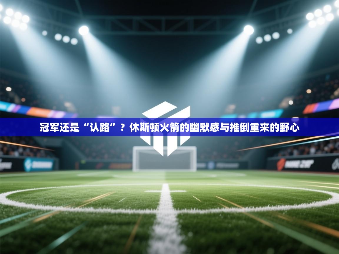 冠军还是“认路”?休斯顿火箭的幽默感与推倒重来的野心 第1张