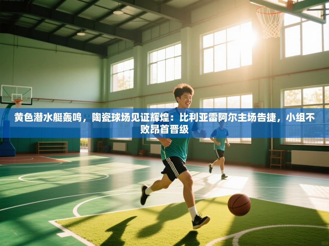 黄色潜水艇轰鸣,陶瓷球场见证辉煌:比利亚雷阿尔主场告捷,小组不败昂首晋级 第2张