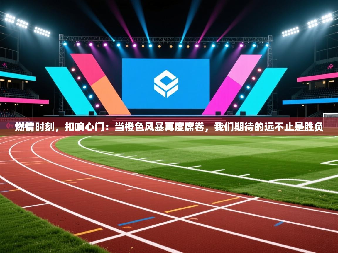 燃情时刻，扣响心门：当橙色风暴再度席卷，我们期待的远不止是胜负  第1张