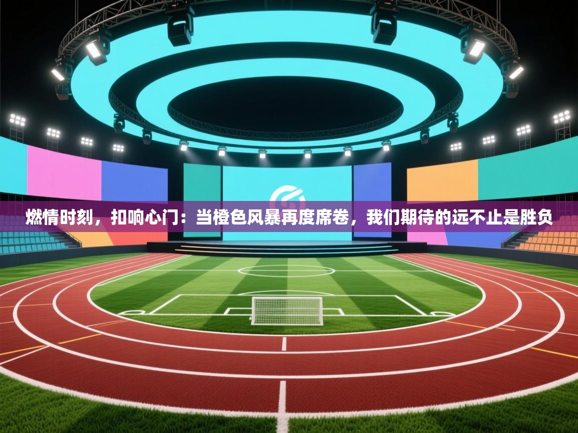 燃情时刻，扣响心门：当橙色风暴再度席卷，我们期待的远不止是胜负  第2张