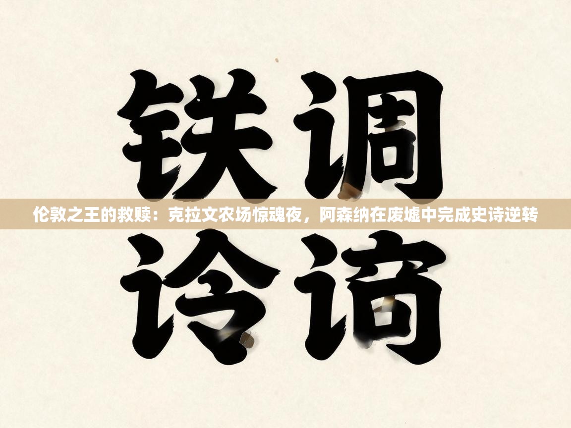 伦敦之王的救赎:克拉文农场惊魂夜,阿森纳在废墟中完成史诗逆转 第1张