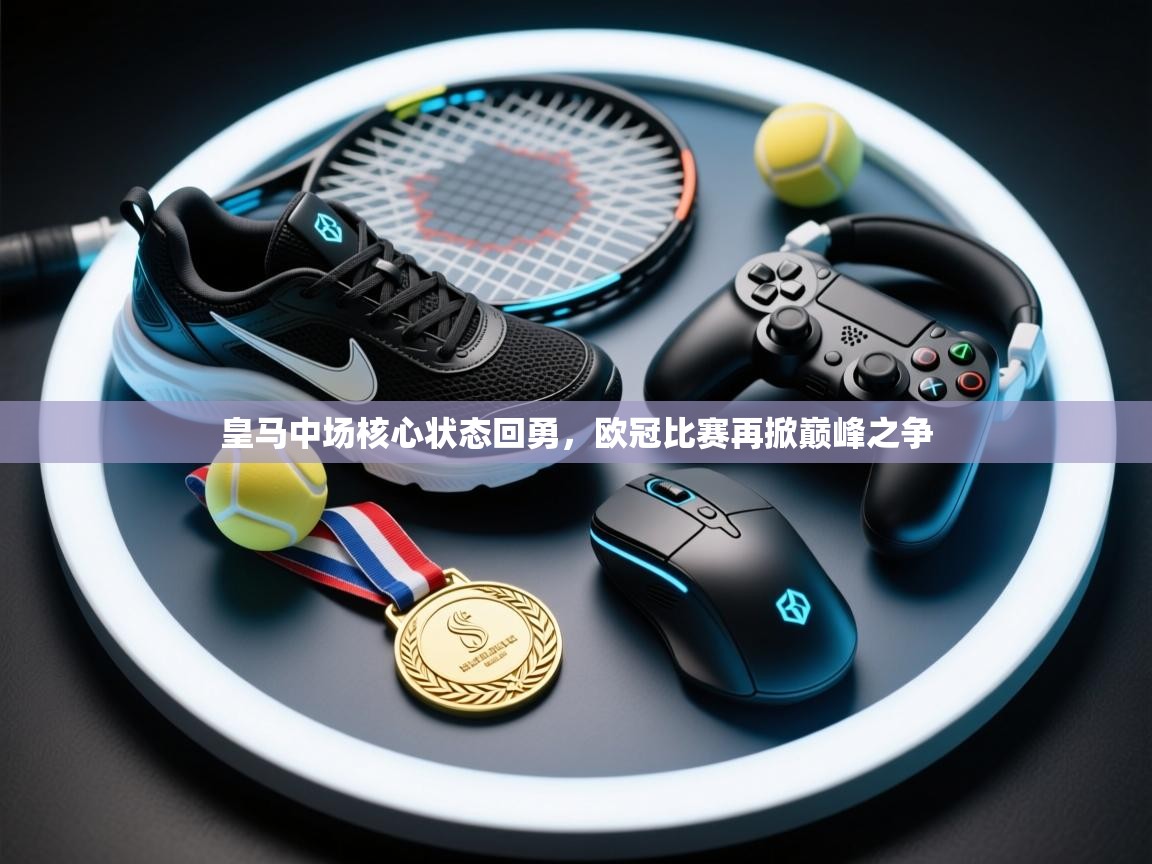 皇马中场核心状态回勇，欧冠比赛再掀巅峰之争  第2张